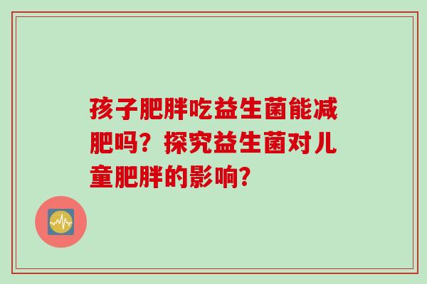 孩子肥胖吃益生菌能减肥吗？探究益生菌对儿童肥胖的影响？
