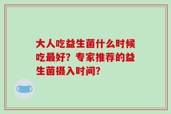 大人吃益生菌什么时候吃最好？专家推荐的益生菌摄入时间？
