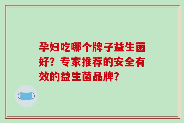孕妇吃哪个牌子益生菌好？专家推荐的安全有效的益生菌品牌？