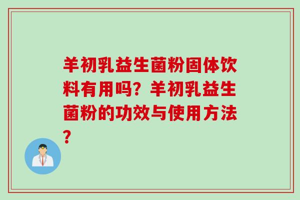 羊初乳益生菌粉固体饮料有用吗？羊初乳益生菌粉的功效与使用方法？