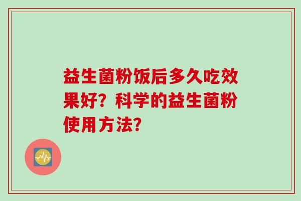 益生菌粉饭后多久吃效果好？科学的益生菌粉使用方法？