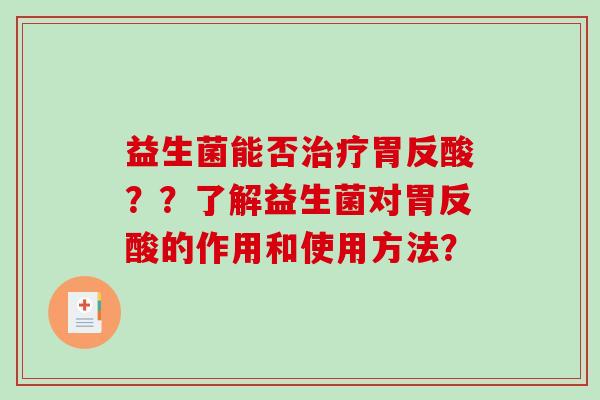 益生菌能否治疗胃反酸？？了解益生菌对胃反酸的作用和使用方法？