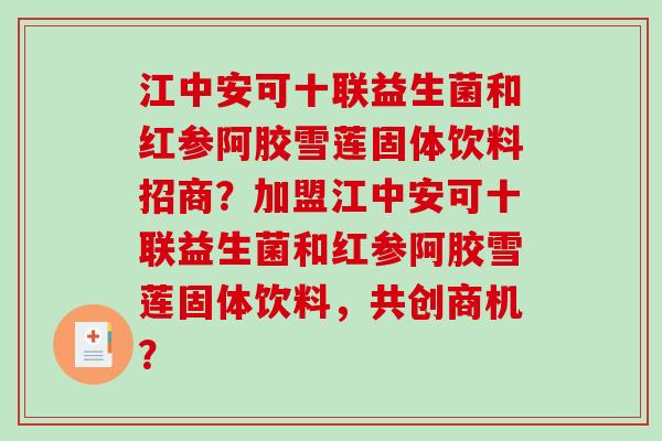 江中安可十联益生菌和红参阿胶雪莲固体饮料招商？加盟江中安可十联益生菌和红参阿胶雪莲固体饮料，共创商机？