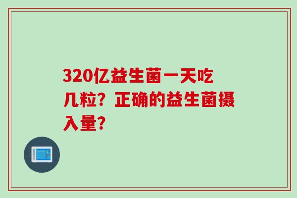 320亿益生菌一天吃几粒？正确的益生菌摄入量？