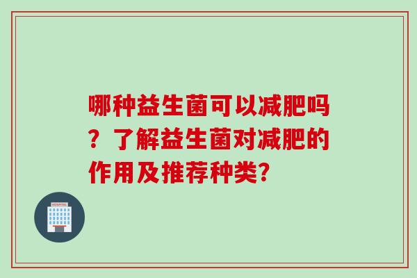 哪种益生菌可以减肥吗？了解益生菌对减肥的作用及推荐种类？