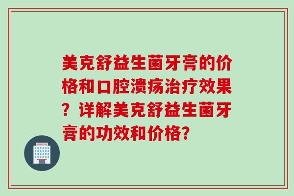 美克舒益生菌牙膏的价格和口腔溃疡治疗效果？详解美克舒益生菌牙膏的功效和价格？