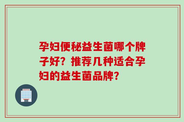 孕妇便秘益生菌哪个牌子好？推荐几种适合孕妇的益生菌品牌？