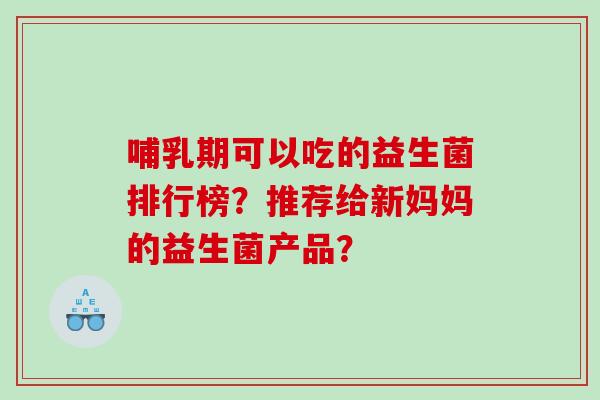哺乳期可以吃的益生菌排行榜？推荐给新妈妈的益生菌产品？