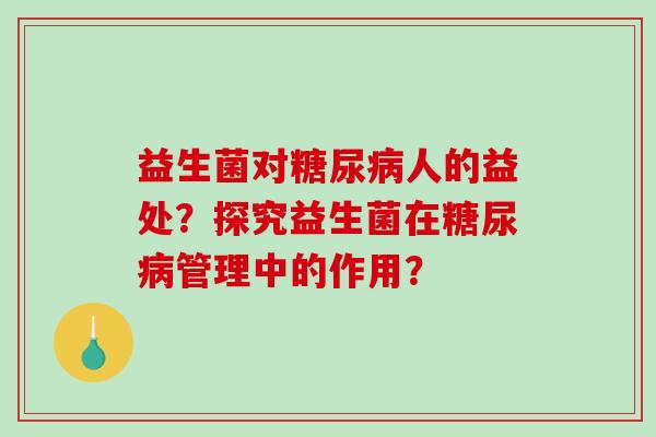 益生菌对糖尿病人的益处？探究益生菌在糖尿病管理中的作用？