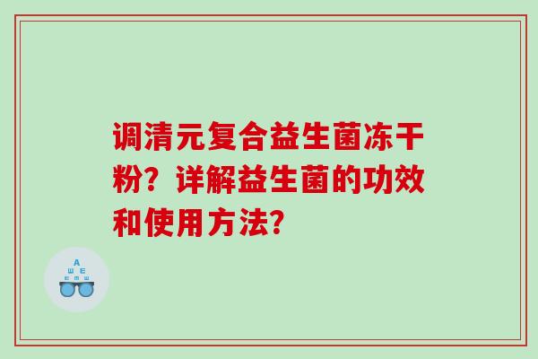 调清元复合益生菌冻干粉？详解益生菌的功效和使用方法？