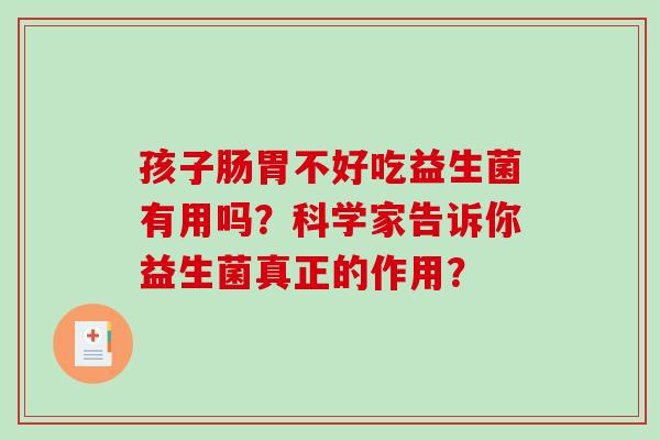 孩子肠胃不好吃益生菌有用吗？科学家告诉你益生菌真正的作用？