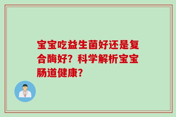 宝宝吃益生菌好还是复合酶好？科学解析宝宝肠道健康？