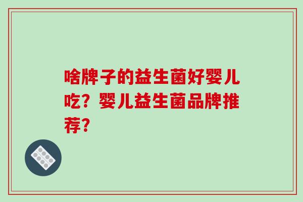 啥牌子的益生菌好婴儿吃？婴儿益生菌品牌推荐？