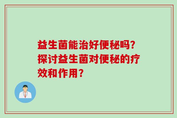 益生菌能治好便秘吗？探讨益生菌对便秘的疗效和作用？
