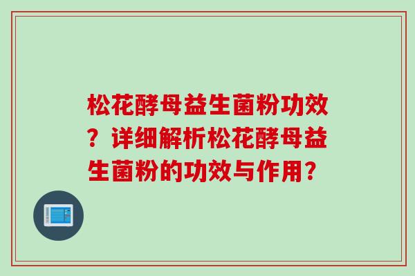 松花酵母益生菌粉功效？详细解析松花酵母益生菌粉的功效与作用？