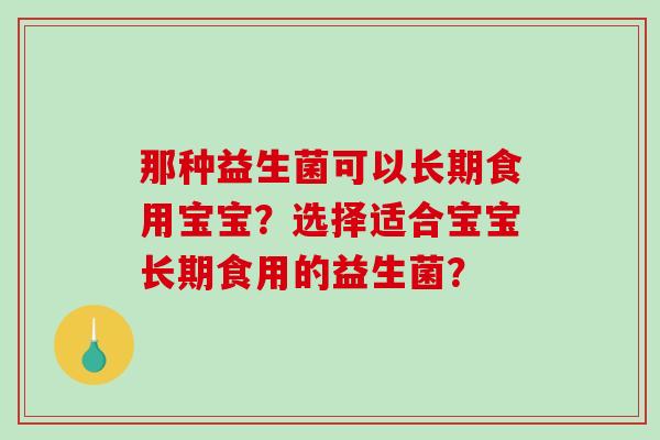 那种益生菌可以长期食用宝宝？选择适合宝宝长期食用的益生菌？