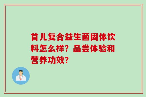 首儿复合益生菌固体饮料怎么样？品尝体验和营养功效？