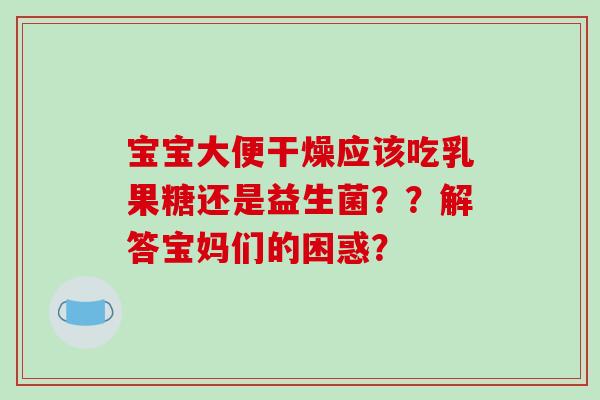 宝宝大便干燥应该吃乳果糖还是益生菌？？解答宝妈们的困惑？