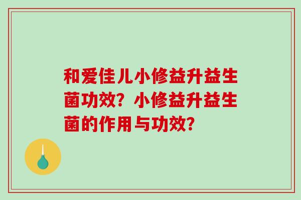 和爱佳儿小修益升益生菌功效？小修益升益生菌的作用与功效？