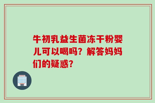 牛初乳益生菌冻干粉婴儿可以喝吗？解答妈妈们的疑惑？
