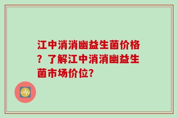 江中消消幽益生菌价格？了解江中消消幽益生菌市场价位？
