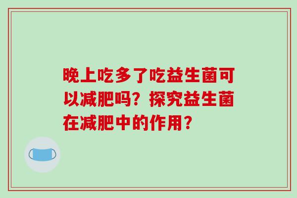 晚上吃多了吃益生菌可以减肥吗？探究益生菌在减肥中的作用？