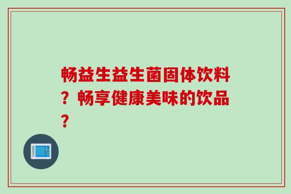 畅益生益生菌固体饮料？畅享健康美味的饮品？