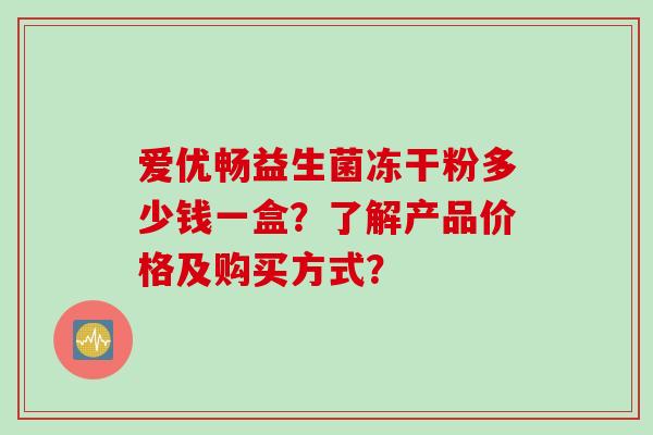 爱优畅益生菌冻干粉多少钱一盒？了解产品价格及购买方式？