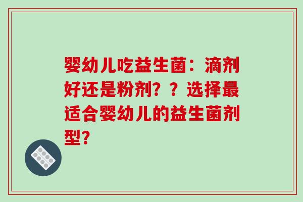 婴幼儿吃益生菌：滴剂好还是粉剂？？选择最适合婴幼儿的益生菌剂型？