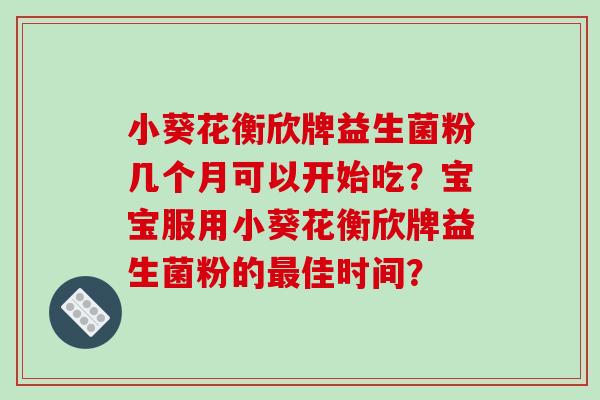 小葵花衡欣牌益生菌粉几个月可以开始吃？宝宝服用小葵花衡欣牌益生菌粉的佳时间？