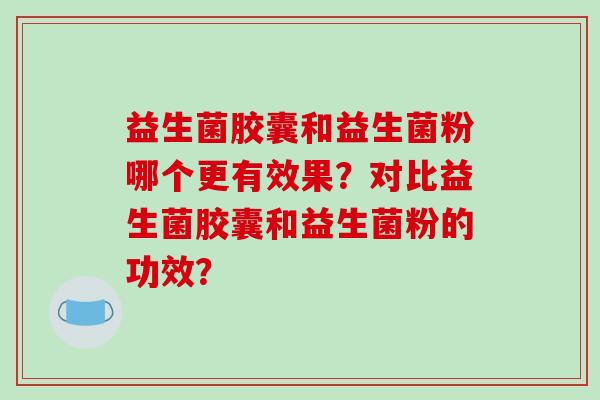 益生菌胶囊和益生菌粉哪个更有效果？对比益生菌胶囊和益生菌粉的功效？