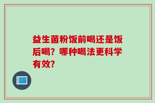 益生菌粉饭前喝还是饭后喝？哪种喝法更科学有效？