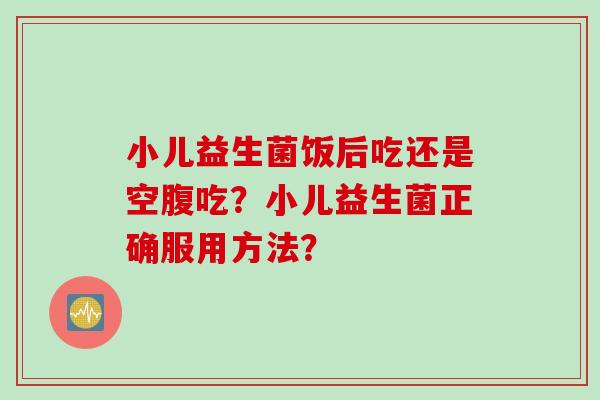 小儿益生菌饭后吃还是空腹吃？小儿益生菌正确服用方法？
