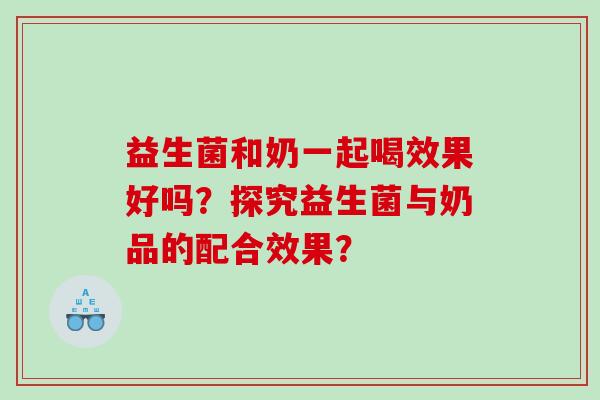 益生菌和奶一起喝效果好吗？探究益生菌与奶品的配合效果？