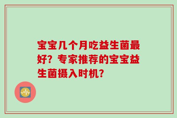 宝宝几个月吃益生菌最好？专家推荐的宝宝益生菌摄入时机？