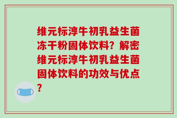 维元标淳牛初乳益生菌冻干粉固体饮料？解密维元标淳牛初乳益生菌固体饮料的功效与优点？