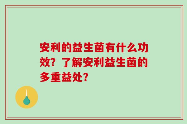 安利的益生菌有什么功效？了解安利益生菌的多重益处？