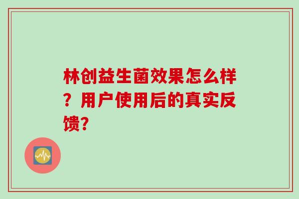林创益生菌效果怎么样？用户使用后的真实反馈？