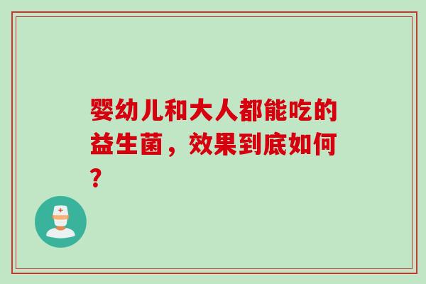 婴幼儿和大人都能吃的益生菌，效果到底如何？