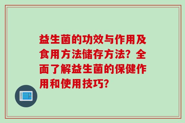 益生菌的功效与作用及食用方法储存方法？全面了解益生菌的保健作用和使用技巧？