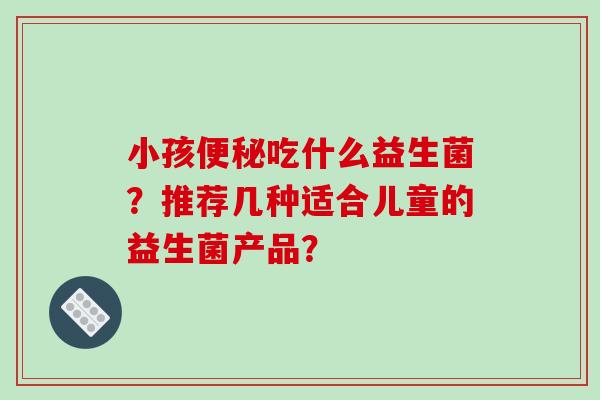 小孩吃什么益生菌？推荐几种适合儿童的益生菌产品？