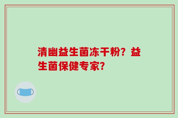 清幽益生菌冻干粉？益生菌保健专家？