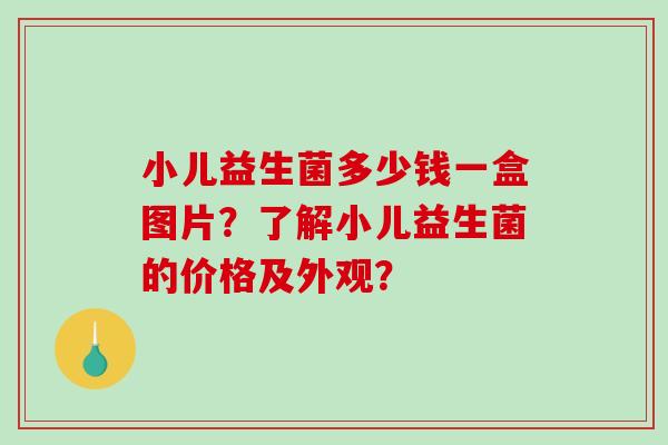 小儿益生菌多少钱一盒图片？了解小儿益生菌的价格及外观？