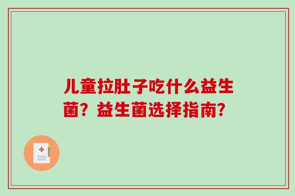 儿童拉肚子吃什么益生菌？益生菌选择指南？