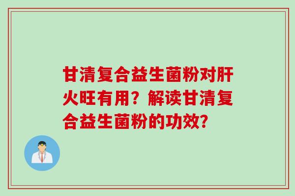 甘清复合益生菌粉对火旺有用？解读甘清复合益生菌粉的功效？