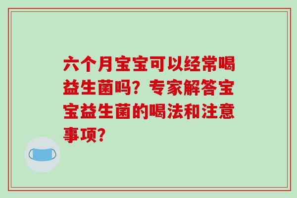 六个月宝宝可以经常喝益生菌吗？专家解答宝宝益生菌的喝法和注意事项？