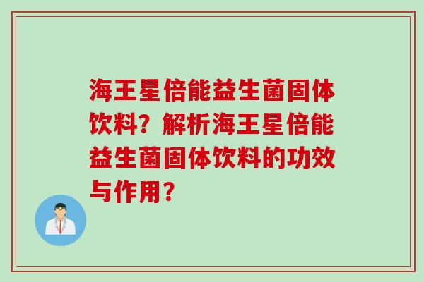 海王星倍能益生菌固体饮料？解析海王星倍能益生菌固体饮料的功效与作用？