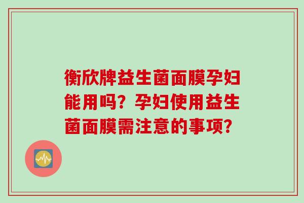衡欣牌益生菌面膜孕妇能用吗？孕妇使用益生菌面膜需注意的事项？