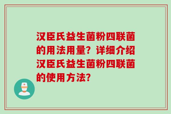 汉臣氏益生菌粉四联菌的用法用量？详细介绍汉臣氏益生菌粉四联菌的使用方法？