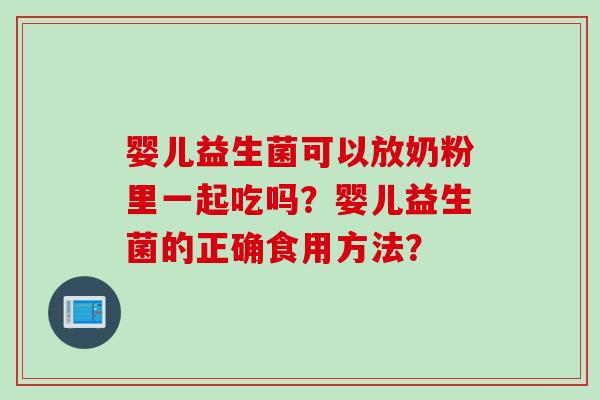 婴儿益生菌可以放奶粉里一起吃吗？婴儿益生菌的正确食用方法？